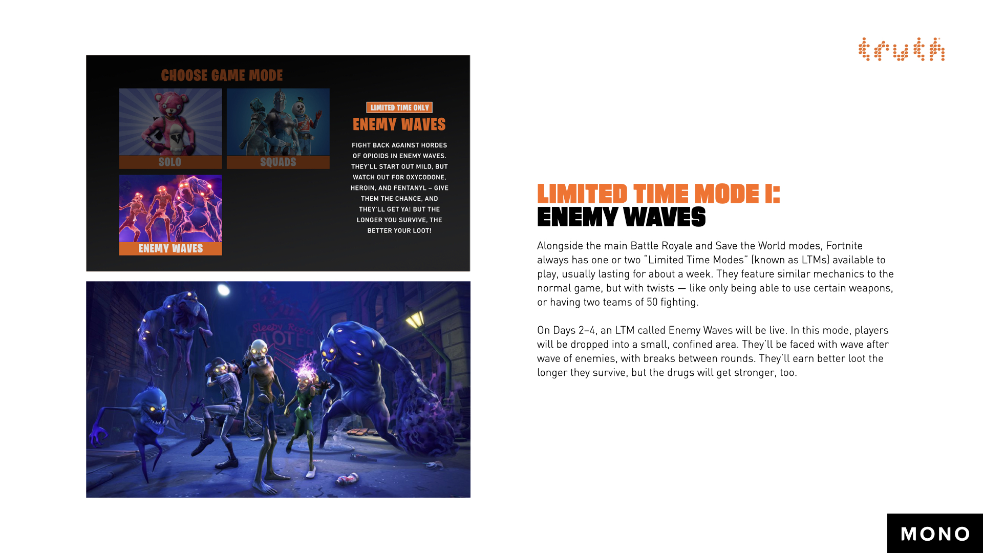 Limited Time Mode 1: Enemy Waves. Alongside the main Battle Royale and Save the World modes, Fortnite always has one or two “Limited Time Modes” (known as LTMs) available to play, usually lasting for about a week. They feature similar mechanics to the normal game, but with twists — like only being able to use certain weapons, or having two teams of 50 fighting. On Days 2 through 4, an LTM called Enemy Waves will be live. In this mode, players will be dropped into a small, confined area. They’ll be faced with wave after wave of enemies, with breaks between rounds. They’ll earn better loot the longer they survive, but the drugs will get stronger, too.